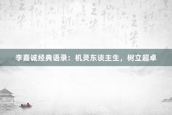 李嘉诚经典语录：机灵东谈主生，树立超卓