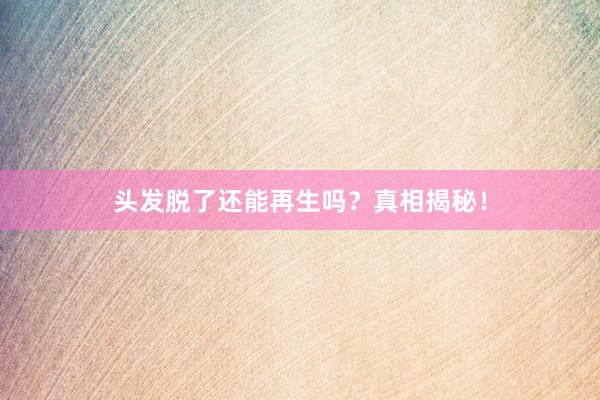 头发脱了还能再生吗？真相揭秘！