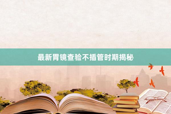 最新胃镜查验不插管时期揭秘