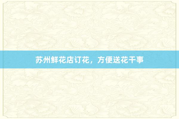 苏州鲜花店订花，方便送花干事