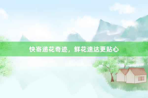 快寄递花奇迹，鲜花速达更贴心