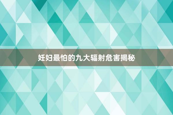 妊妇最怕的九大辐射危害揭秘
