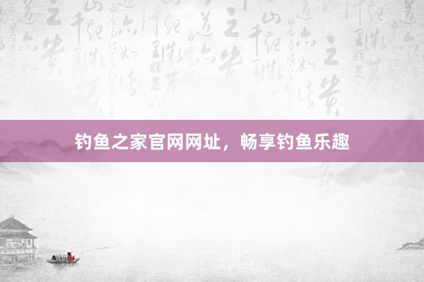 钓鱼之家官网网址，畅享钓鱼乐趣